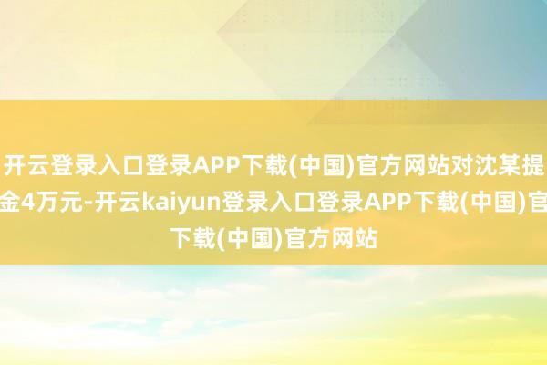 开云登录入口登录APP下载(中国)官方网站对沈某提醒并罚金4万元-开云kaiyun登录入口登录APP下载(中国)官方网站