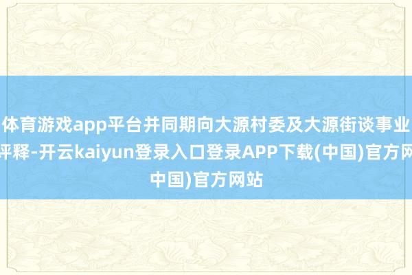 体育游戏app平台并同期向大源村委及大源街谈事业处评释-开云kaiyun登录入口登录APP下载(中国)官方网站