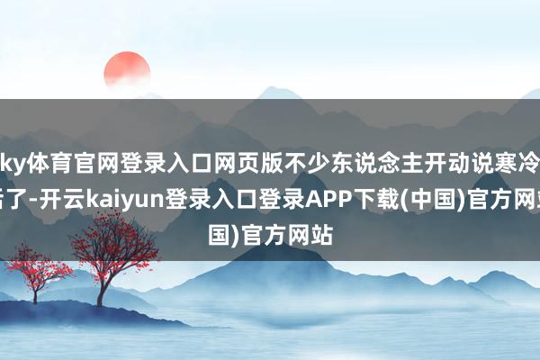 ky体育官网登录入口网页版不少东说念主开动说寒冷话了-开云kaiyun登录入口登录APP下载(中国)官方网站