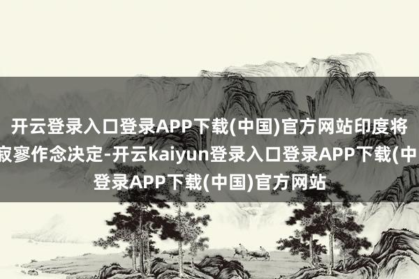 开云登录入口登录APP下载(中国)官方网站印度将连续就此事寂寥作念决定-开云kaiyun登录入口登录APP下载(中国)官方网站
