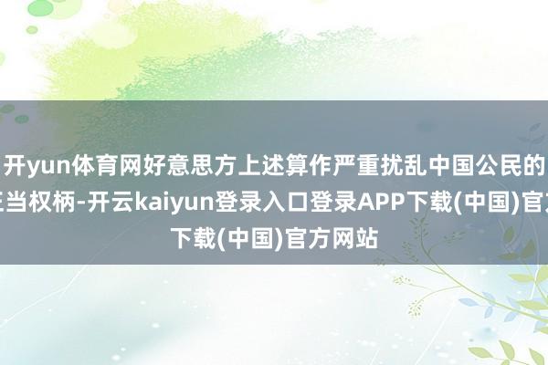 开yun体育网好意思方上述算作严重扰乱中国公民的高洁正当权柄-开云kaiyun登录入口登录APP下载(中国)官方网站