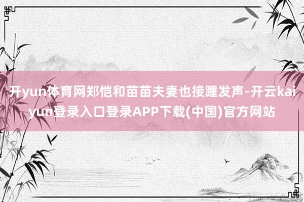 开yun体育网郑恺和苗苗夫妻也接踵发声-开云kaiyun登录入口登录APP下载(中国)官方网站