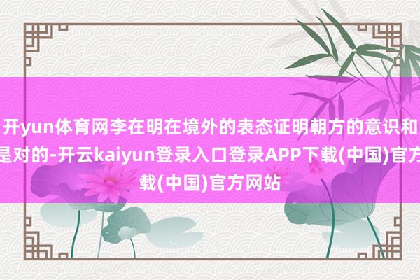 开yun体育网李在明在境外的表态证明朝方的意识和判断是对的-开云kaiyun登录入口登录APP下载(中国)官方网站