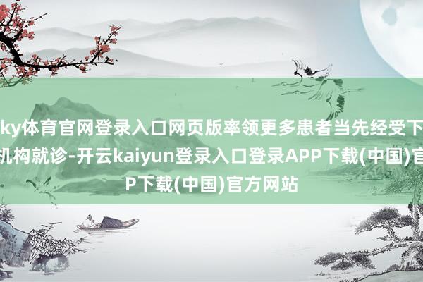 ky体育官网登录入口网页版率领更多患者当先经受下层医疗机构就诊-开云kaiyun登录入口登录APP下载(中国)官方网站