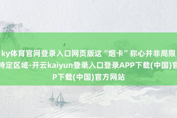 ky体育官网登录入口网页版这“烟卡”称心并非局限于某个特定区域-开云kaiyun登录入口登录APP下载(中国)官方网站