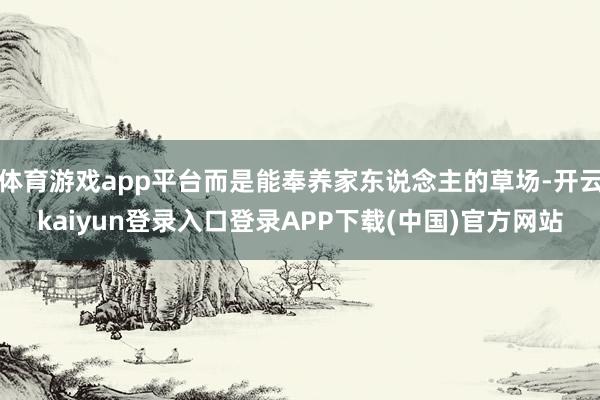 体育游戏app平台而是能奉养家东说念主的草场-开云kaiyun登录入口登录APP下载(中国)官方网站