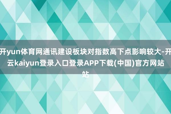 开yun体育网通讯建设板块对指数高下点影响较大-开云kaiyun登录入口登录APP下载(中国)官方网站