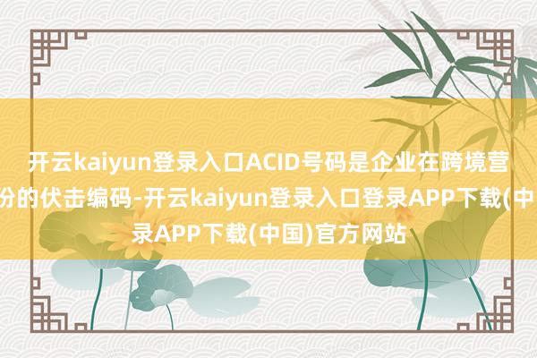 开云kaiyun登录入口ACID号码是企业在跨境营业中识别身份的伏击编码-开云kaiyun登录入口登录APP下载(中国)官方网站