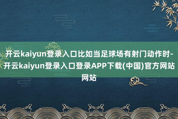 开云kaiyun登录入口比如当足球场有射门动作时-开云kaiyun登录入口登录APP下载(中国)官方网站