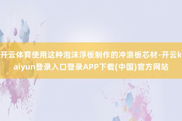 开云体育使用这种泡沫浮板制作的冲浪板芯材-开云kaiyun登录入口登录APP下载(中国)官方网站