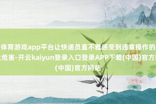 体育游戏app平台让快递员直不雅感受到违章操作的盛大危害-开云kaiyun登录入口登录APP下载(中国)官方网站