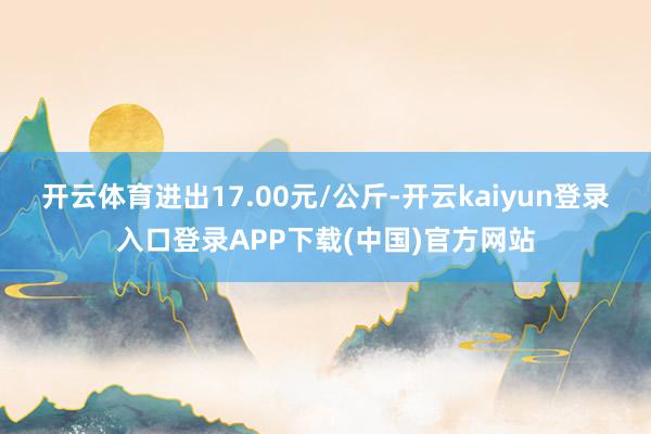开云体育进出17.00元/公斤-开云kaiyun登录入口登录APP下载(中国)官方网站
