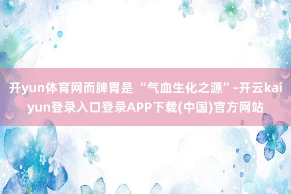 开yun体育网而脾胃是 “气血生化之源”-开云kaiyun登录入口登录APP下载(中国)官方网站