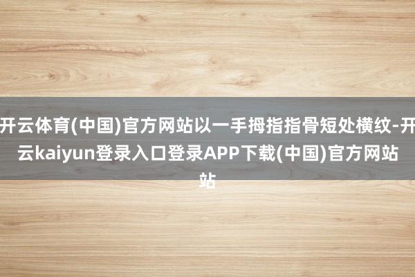 开云体育(中国)官方网站以一手拇指指骨短处横纹-开云kaiyun登录入口登录APP下载(中国)官方网站