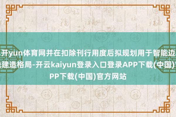 开yun体育网并在扣除刊行用度后拟规划用于智能边界数据线建造格局-开云kaiyun登录入口登录APP下载(中国)官方网站