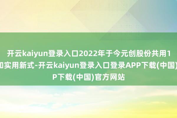 开云kaiyun登录入口2022年于今元创股份共用13项发明和实用新式-开云kaiyun登录入口登录APP下载(中国)官方网站