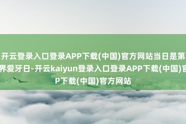 开云登录入口登录APP下载(中国)官方网站当日是第37个世界爱牙日-开云kaiyun登录入口登录APP下载(中国)官方网站
