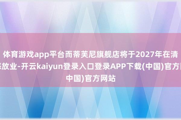 体育游戏app平台而蒂芙尼旗舰店将于2027年在清潭怒放业-开云kaiyun登录入口登录APP下载(中国)官方网站