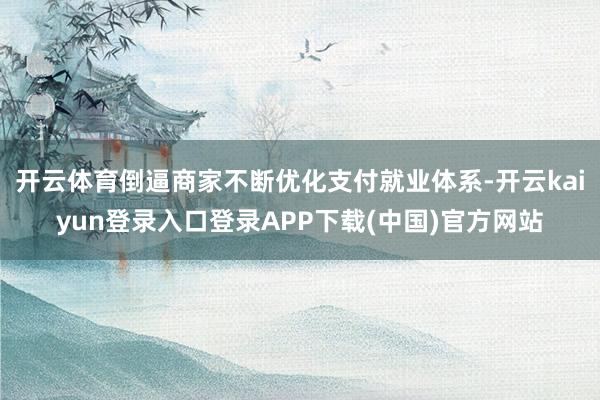 开云体育倒逼商家不断优化支付就业体系-开云kaiyun登录入口登录APP下载(中国)官方网站