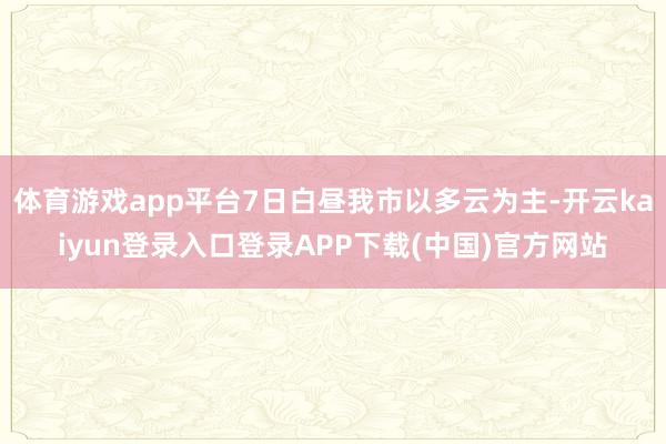 体育游戏app平台7日白昼我市以多云为主-开云kaiyun登录入口登录APP下载(中国)官方网站