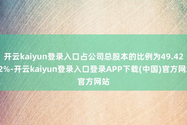 开云kaiyun登录入口占公司总股本的比例为49.4232%-开云kaiyun登录入口登录APP下载(中国)官方网站
