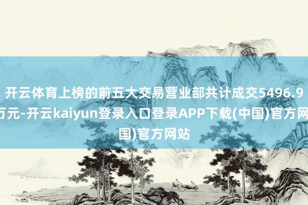 开云体育上榜的前五大交易营业部共计成交5496.95万元-开云kaiyun登录入口登录APP下载(中国)官方网站