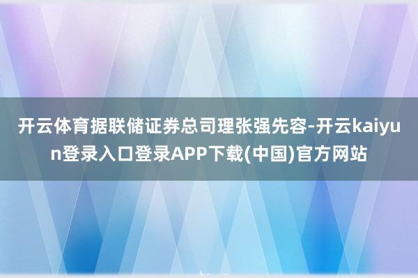 开云体育据联储证券总司理张强先容-开云kaiyun登录入口登录APP下载(中国)官方网站