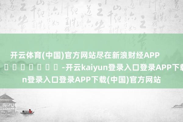 开云体育(中国)官方网站尽在新浪财经APP            													-开云kaiyun登录入口登录APP下载(中国)官方网站