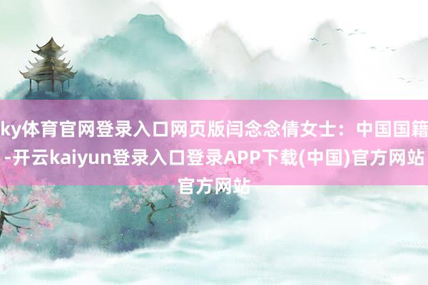 ky体育官网登录入口网页版闫念念倩女士:中国国籍-开云kaiyun登录入口登录APP下载(中国)官方网站