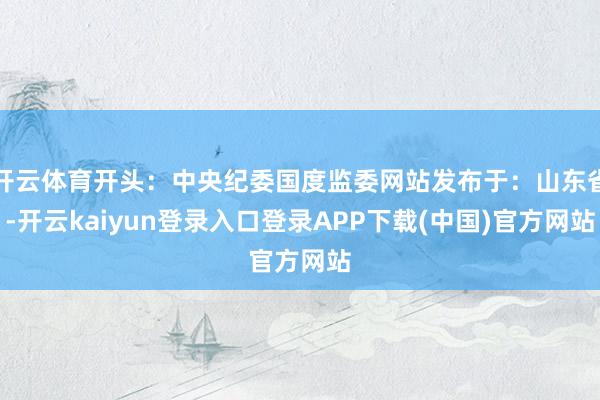 开云体育开头：中央纪委国度监委网站发布于：山东省-开云kaiyun登录入口登录APP下载(中国)官方网站