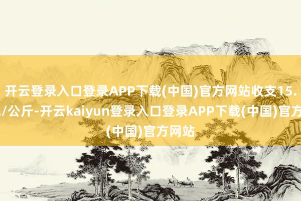 开云登录入口登录APP下载(中国)官方网站收支15.00元/公斤-开云kaiyun登录入口登录APP下载(中国)官方网站