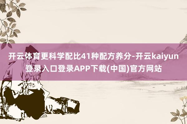 开云体育更科学配比41种配方养分-开云kaiyun登录入口登录APP下载(中国)官方网站