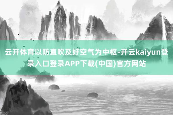 云开体育以防直吹及好空气为中枢-开云kaiyun登录入口登录APP下载(中国)官方网站