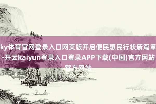 ky体育官网登录入口网页版开启便民惠民行状新篇章-开云kaiyun登录入口登录APP下载(中国)官方网站