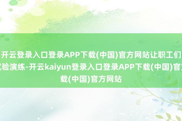 开云登录入口登录APP下载(中国)官方网站让职工们通过试验演练-开云kaiyun登录入口登录APP下载(中国)官方网站