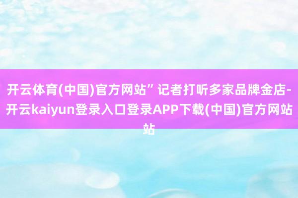开云体育(中国)官方网站”　　记者打听多家品牌金店-开云kaiyun登录入口登录APP下载(中国)官方网站
