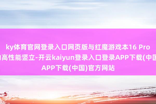 ky体育官网登录入口网页版与红魔游戏本16 Pro保握一致的高性能竖立-开云kaiyun登录入口登录APP下载(中国)官方网站