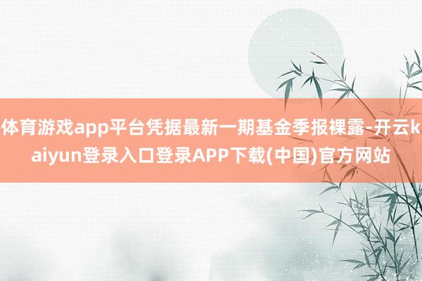 体育游戏app平台凭据最新一期基金季报裸露-开云kaiyun登录入口登录APP下载(中国)官方网站