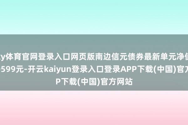 ky体育官网登录入口网页版南边信元债券最新单元净值为1.0599元-开云kaiyun登录入口登录APP下载(中国)官方网站