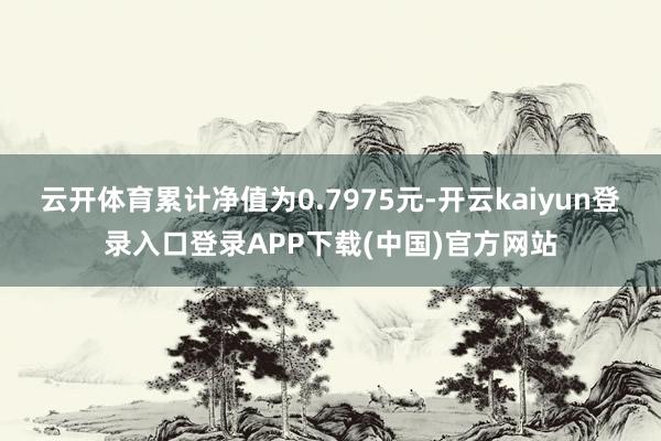 云开体育累计净值为0.7975元-开云kaiyun登录入口登录APP下载(中国)官方网站
