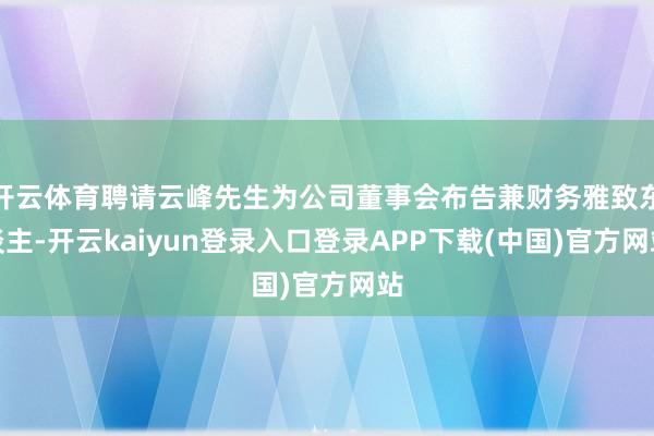 开云体育聘请云峰先生为公司董事会布告兼财务雅致东谈主-开云kaiyun登录入口登录APP下载(中国)官方网站