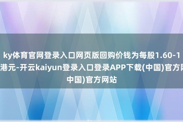 ky体育官网登录入口网页版回购价钱为每股1.60-1.63港元-开云kaiyun登录入口登录APP下载(中国)官方网站