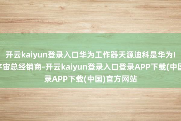 开云kaiyun登录入口华为工作器天源迪科是华为ICT居品的宇宙总经销商-开云kaiyun登录入口登录APP下载(中国)官方网站