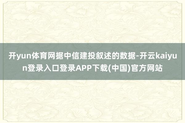 开yun体育网据中信建投叙述的数据-开云kaiyun登录入口登录APP下载(中国)官方网站