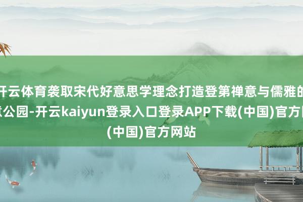 开云体育袭取宋代好意思学理念打造登第禅意与儒雅的诗意公园-开云kaiyun登录入口登录APP下载(中国)官方网站