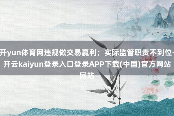 开yun体育网违规做交易赢利；实际监管职责不到位-开云kaiyun登录入口登录APP下载(中国)官方网站