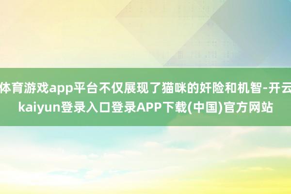 体育游戏app平台不仅展现了猫咪的奸险和机智-开云kaiyun登录入口登录APP下载(中国)官方网站