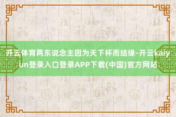 开云体育两东说念主因为天下杯而结缘-开云kaiyun登录入口登录APP下载(中国)官方网站