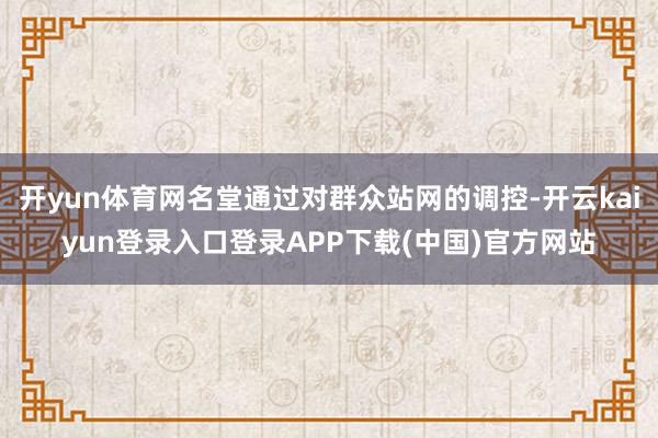 开yun体育网名堂通过对群众站网的调控-开云kaiyun登录入口登录APP下载(中国)官方网站