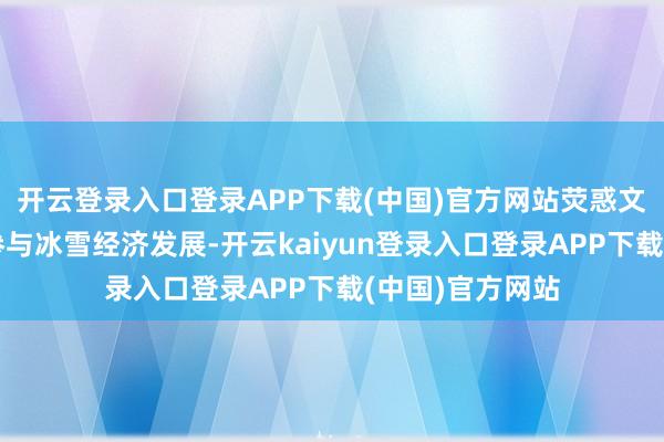 开云登录入口登录APP下载(中国)官方网站荧惑文旅类国有企业参与冰雪经济发展-开云kaiyun登录入口登录APP下载(中国)官方网站